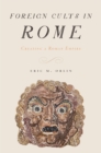 Foreign Cults in Rome : Creating a Roman Empire - Eric Orlin