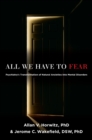 All We Have to Fear : Psychiatry's Transformation of Natural Anxieties into Mental Disorders - eBook