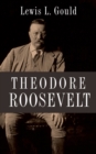 Theodore Roosevelt - Lewis L. Gould