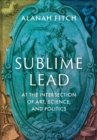 Sublime Lead : At the Intersection of Art, Science, and Politics - Book