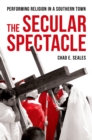 The Secular Spectacle : Performing Religion in a Southern Town - eBook