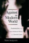 Against the Modern World : Traditionalism and the Secret Intellectual History of the Twentieth Century - Mark Sedgwick