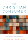 The Christian Consumer : Living Faithfully in a Fragile World - eBook