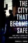 The City That Became Safe : New York's Lessons for Urban Crime and Its Control - eBook