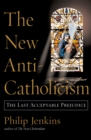 The New Anti-Catholicism : The Last Acceptable Prejudice - Philip Jenkins