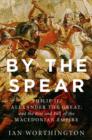 By the Spear : Philip II, Alexander the Great, and the Rise and Fall of the Macedonian Empire - Book