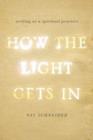 How the Light Gets In : Writing as a Spiritual Practice - Book