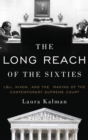 The Long Reach of the Sixties : LBJ, Nixon, and the Making of the Contemporary Supreme Court - Book