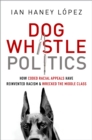 Dog Whistle Politics : How Coded Racial Appeals Have Reinvented Racism and Wrecked the Middle Class - eBook