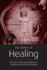 The Politics of Healing : Histories of Alternative Medicine in Twentieth-Century North America - eBook