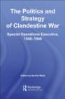 The Politics and Strategy of Clandestine War : Special Operations Executive, 1940-1946 - Neville Wylie