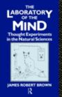 The Laboratory of the Mind : Thought Experiments in the Natural Sciences - James Robert Brown