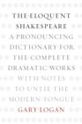 The Eloquent Shakespeare : A Pronouncing Dictionary for the Complete Dramatic Works with Notes to Untie the Modern Tongue - eBook