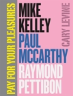 Pay for Your Pleasures : Mike Kelley, Paul McCarthy, Raymond Pettibon - Book