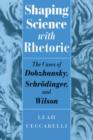 Shaping Science with Rhetoric : The Cases of Dobzhansky, Schrodinger, and Wilson - Ceccarelli Leah Ceccarelli