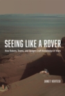 Seeing Like a Rover : How Robots, Teams, and Images Craft Knowledge of Mars - Book