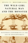 The Wild Girl, Natural Man, and the Monster : Dangerous Experiments in the Age of Enlightenment - Book