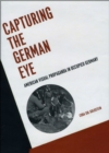 Capturing the German Eye : American Visual Propaganda in Occupied Germany - Book