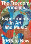 The Freedom Principle : Experiments in Art and Music, 1965 to Now - Book