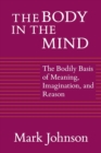 The Body in the Mind : The Bodily Basis of Meaning, Imagination, and Reason - Book