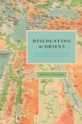 Dislocating the Orient : British Maps and the Making of the Middle East, 1854-1921 - Book