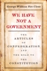 We Have Not a Government : The Articles of Confederation and the Road to the Constitution - Book