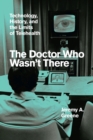 The Doctor Who Wasn't There : Technology, History, and the Limits of Telehealth - Book