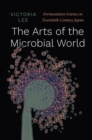 The Arts of the Microbial World : Fermentation Science in Twentieth-Century Japan - Book