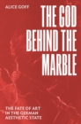 The God behind the Marble : The Fate of Art in the German Aesthetic State - Book
