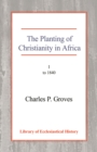The Planting of Christianity in Africa : Volume I - to 1840 - Book