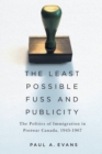 The Least Possible Fuss and Publicity : The Politics of Immigration in Postwar Canada, 1945-1967 - Book