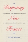Disputing New France : Companies, Law, and Sovereignty in the French Atlantic, 1598-1663 - Book