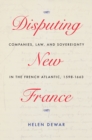 Disputing New France : Companies, Law, and Sovereignty in the French Atlantic, 1598-1663 - eBook