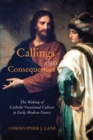 Callings and Consequences : The Making of Catholic Vocational Culture in Early Modern France - eBook