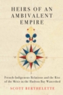 Heirs of an Ambivalent Empire : French-Indigenous Relations and the Rise of the Metis in the Hudson Bay Watershed - eBook