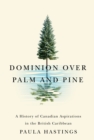 Dominion over Palm and Pine : A History of Canadian Aspirations in the British Caribbean - eBook