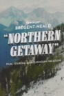 Northern Getaway : Film, Tourism, and the Canadian Vacation - Book