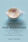 Looking After Miss Alexander : Care, Mental Capacity, and the Court of Protection in Mid-Twentieth-Century England - Book