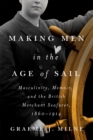 Making Men in the Age of Sail : Masculinity, Memoir, and the British Merchant Seafarer, 1860-1914 - eBook