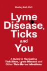 Lyme Disease, Ticks and You : A Guide to Navigating Tick Bites, Lyme Disease and Other Tick-Borne Infections - Book