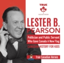 Lester B. Pearson - Politician and Public Servant Who Gave Canada A New Flag Canadian History for Kids True Canadian Heroes - Book