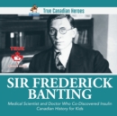 Sir Frederick Banting - Medical Scientist and Doctor Who Co-Discovered Insulin Canadian History for Kids True Canadian Heroes - Book