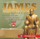 James Naismith - The Canadian who Invented Basketball Canadian History for Kids True Canadian Heroes - True Canadian Heroes Edition - Book