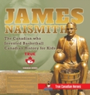 James Naismith - The Canadian who Invented Basketball Canadian History for Kids True Canadian Heroes - True Canadian Heroes Edition - Book