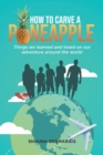 How to Carve a Pineapple : Things We Learned and Loved on Our Adventure Around the World - Book