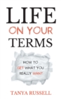 Life on Your Terms : How to Get What You Really Want - Book