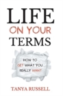 Life on Your Terms : How to Get What You Really Want - Book