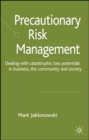 Precautionary Risk Management : Dealing with Catastrophic Loss Potentials in Business, The Community and Society - Book