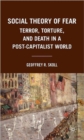 Social Theory of Fear : Terror, Torture, and Death in a Post-Capitalist World - Book