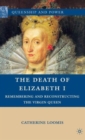 The Death of Elizabeth I : Remembering and Reconstructing the Virgin Queen - Book